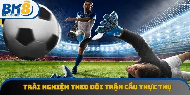 Trải nghiệm theo dõi trận cầu thực thụ